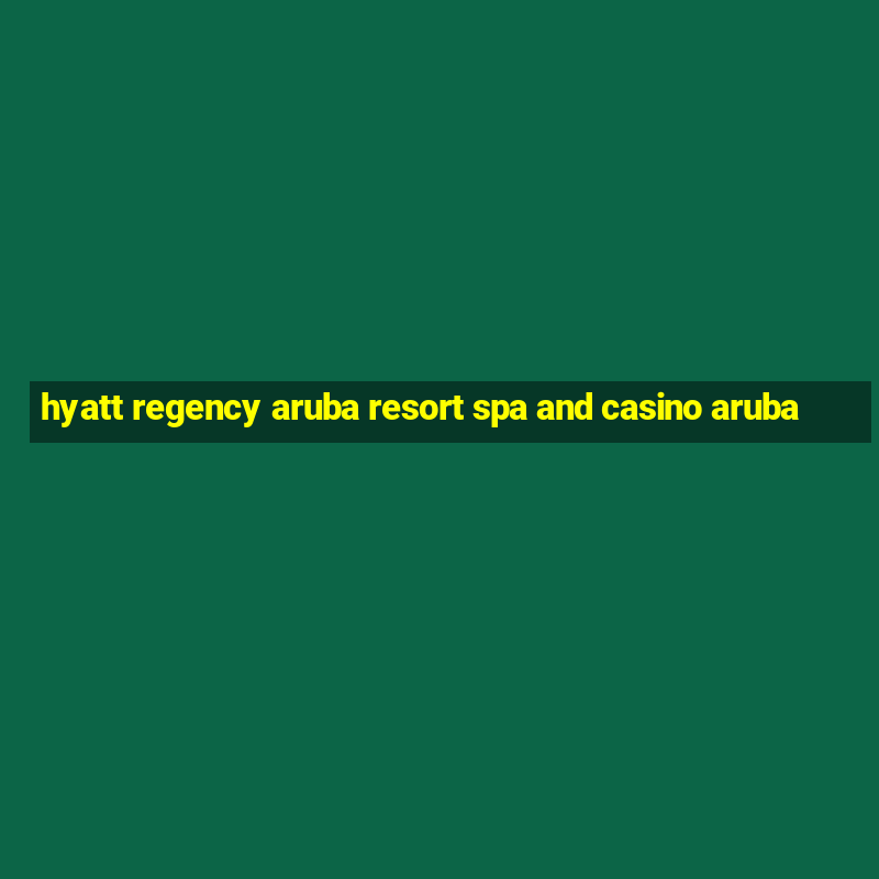 hyatt regency aruba resort spa and casino aruba