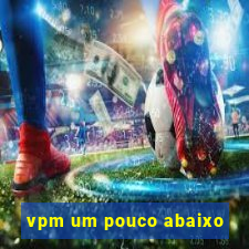 vpm um pouco abaixo