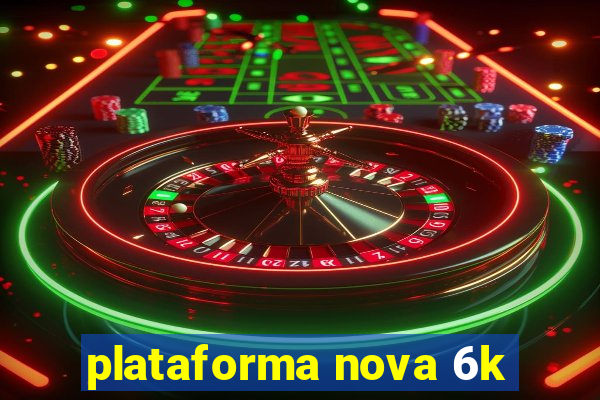 plataforma nova 6k