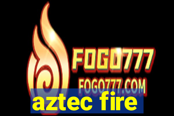 aztec fire