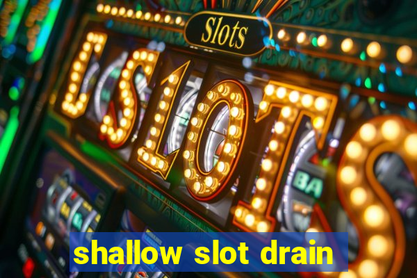 shallow slot drain