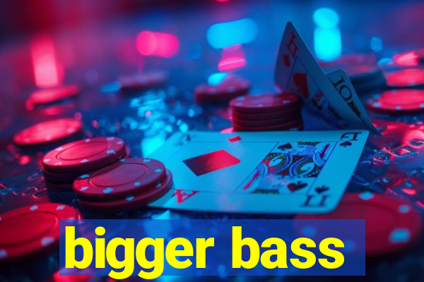 bigger bass