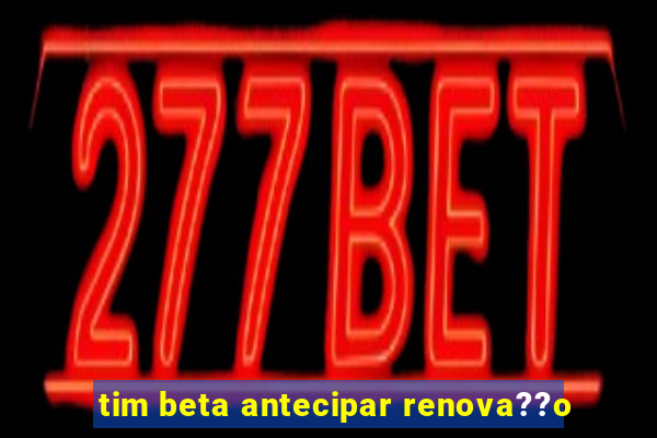 tim beta antecipar renova??o