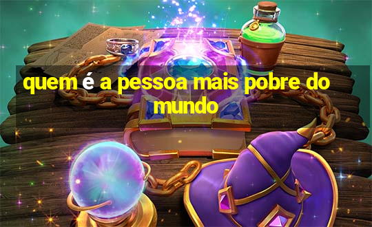 quem é a pessoa mais pobre do mundo