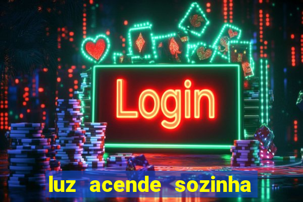 luz acende sozinha a noite o que significa luz acende sozinha a noite espiritismo