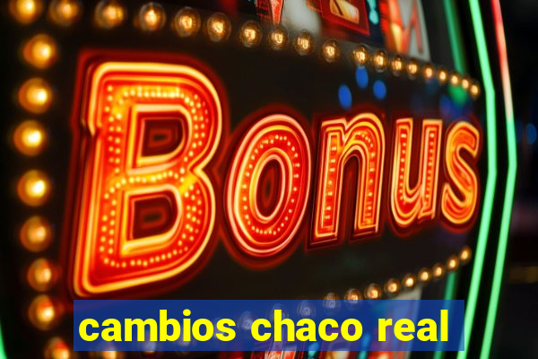 cambios chaco real