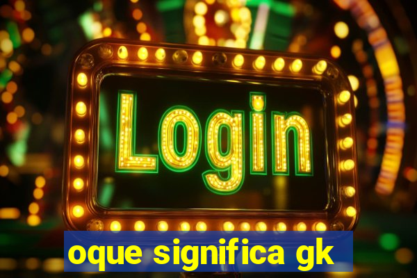 oque significa gk