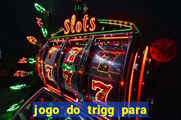 jogo do trigg para ganhar dinheiro