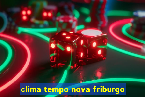 clima tempo nova friburgo