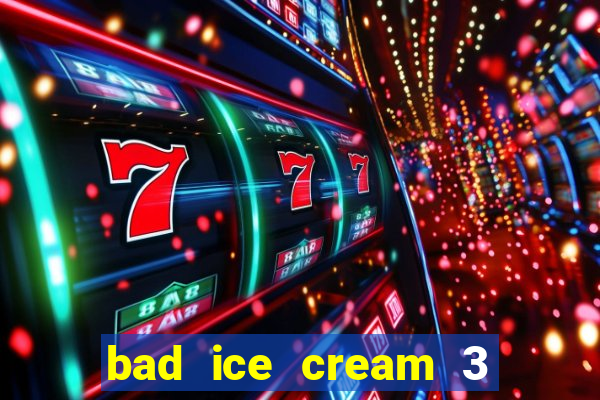 bad ice cream 3 no jogos 360