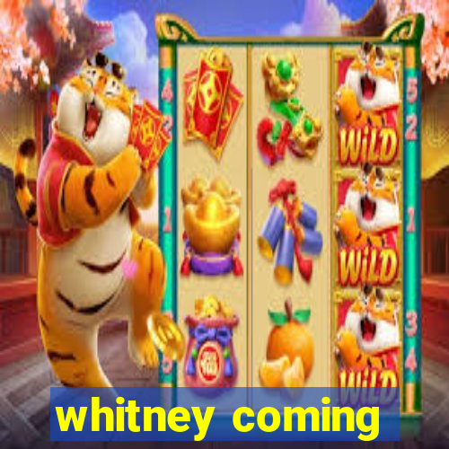 whitney coming