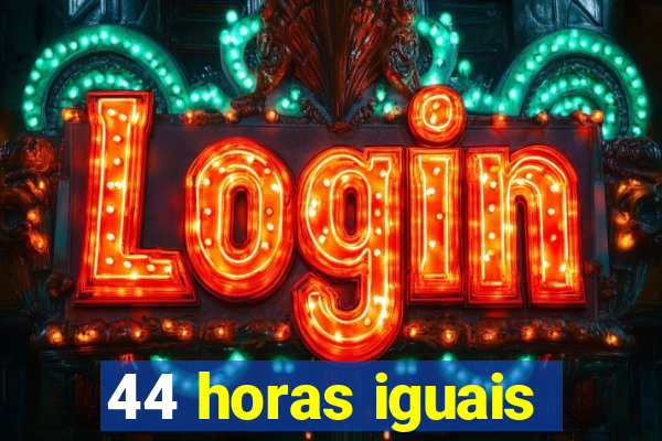 44 horas iguais