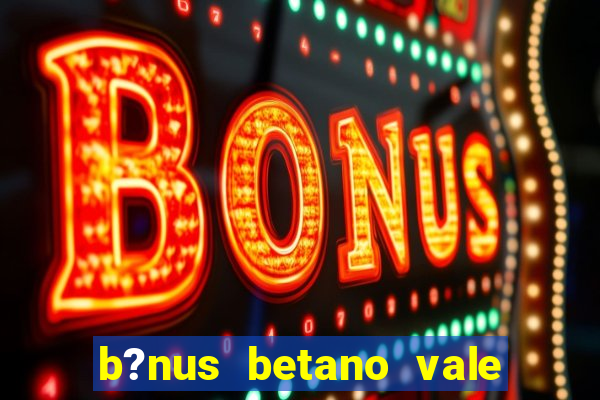 b?nus betano vale a pena