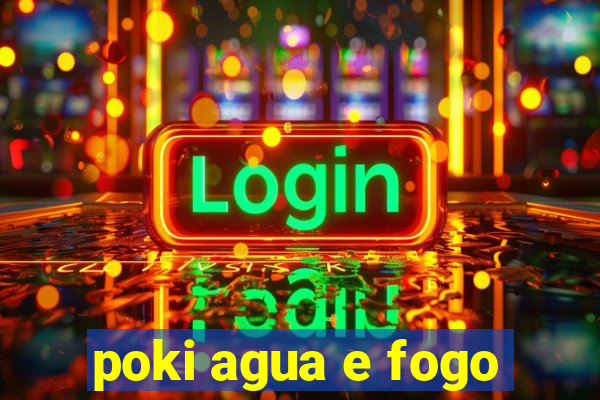 poki agua e fogo