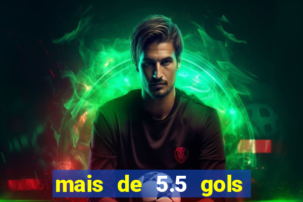 mais de 5.5 gols o que significa