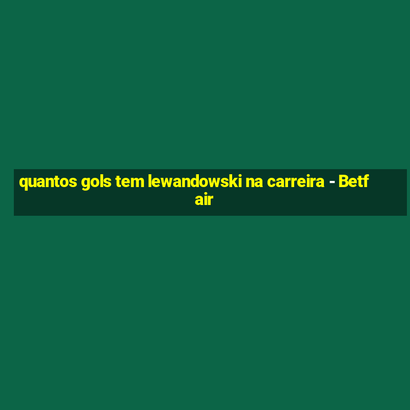 quantos gols tem lewandowski na carreira - Betfair