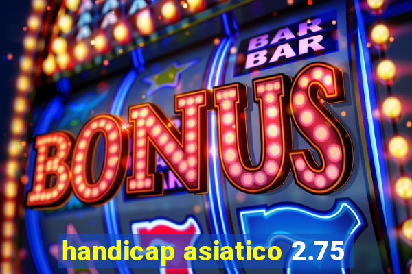 handicap asiatico 2.75