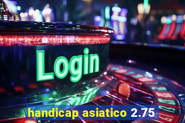 handicap asiatico 2.75