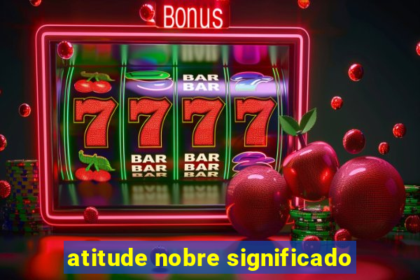 atitude nobre significado