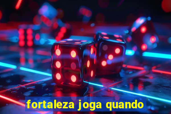 fortaleza joga quando