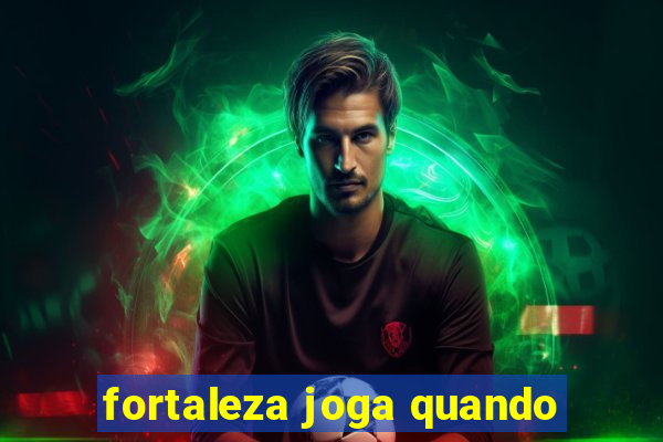 fortaleza joga quando