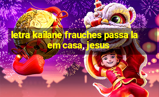 letra kailane frauches passa la em casa, jesus