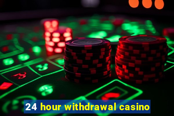 24 hour withdrawal casino