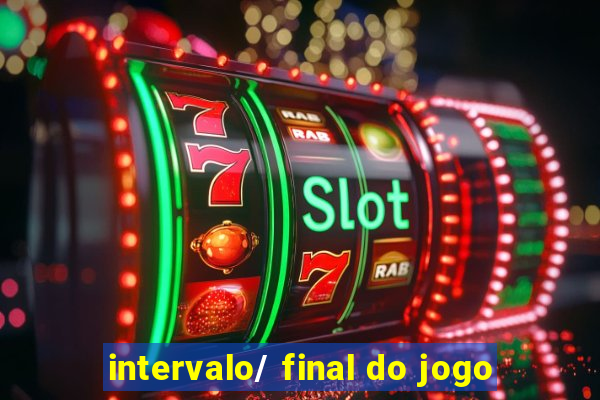 intervalo/ final do jogo