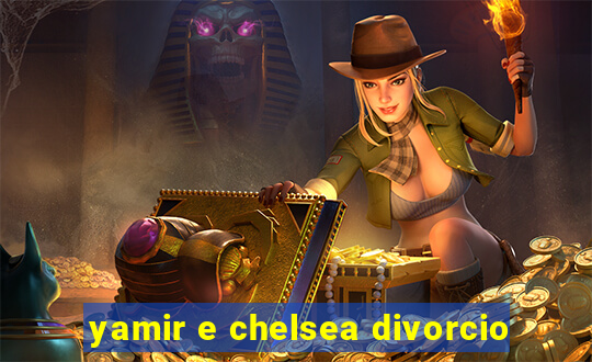 yamir e chelsea divorcio