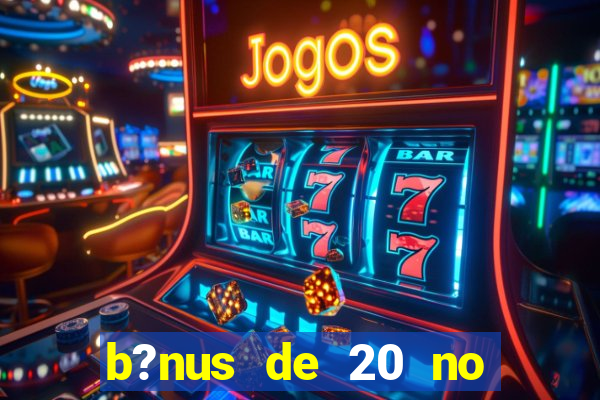 b?nus de 20 no cadastro bet