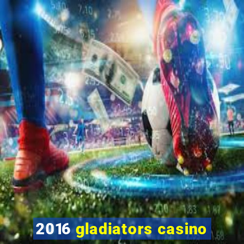 2016 gladiators casino